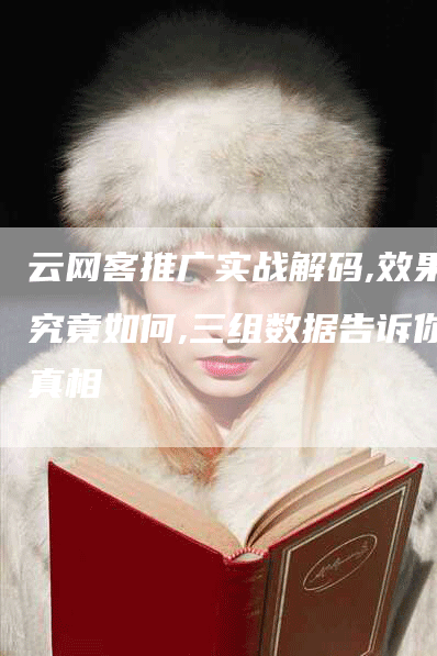 云网客推广实战解码,效果究竟如何,三组数据告诉你真相