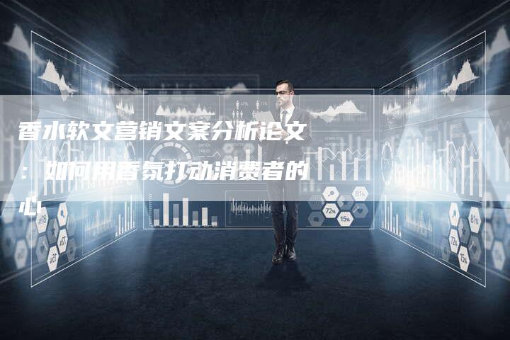 香水软文营销文案分析论文：如何用香氛打动消费者的心