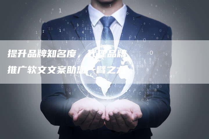 提升品牌知名度，代理品牌推广软文文案助您一臂之力