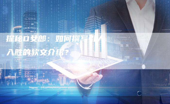探秘D女郎：如何撰写引人入胜的软文介绍？
