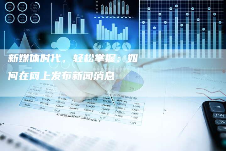 新媒体时代，轻松掌握：如何在网上发布新闻消息