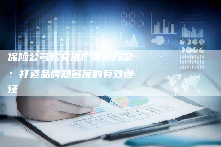 保险公司软文推广策划方案：打造品牌知名度的有效途径