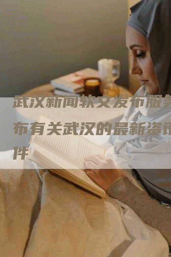 武汉新闻软文发布服务：发布有关武汉的最新资讯与事件
