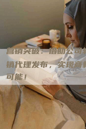 营销突破：借助公司软文营销代理发布，实现商机无限可能！