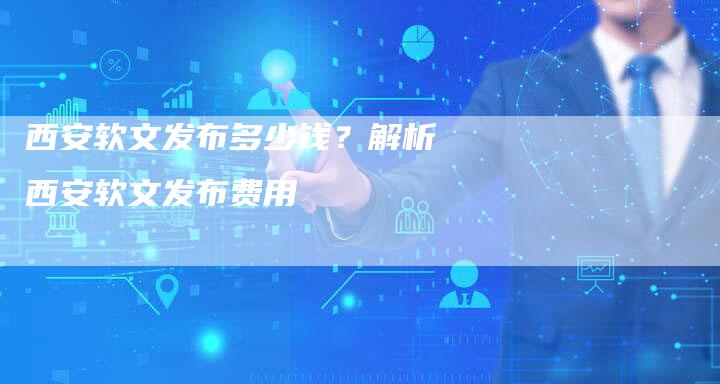 西安软文发布多少钱？解析西安软文发布费用