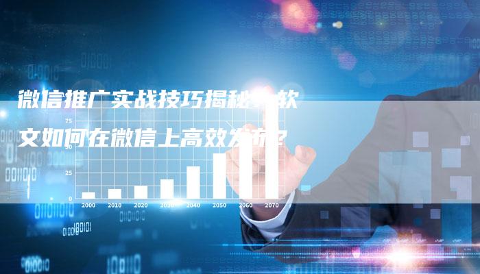微信推广实战技巧揭秘：软文如何在微信上高效发布？