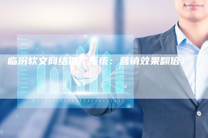 临汾软文网络推广系统：营销效果翻倍！
