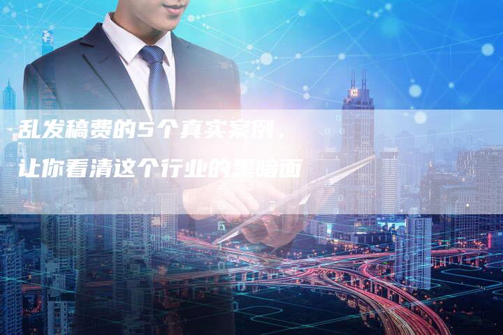 乱发稿费的5个真实案例，让你看清这个行业的黑暗面