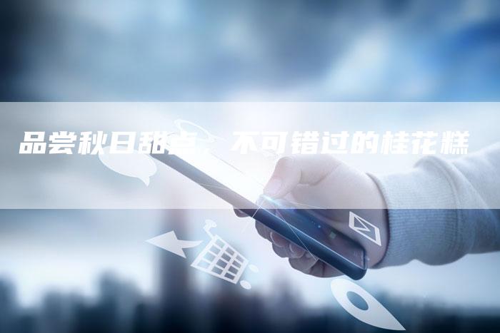 品尝秋日甜点，不可错过的桂花糕