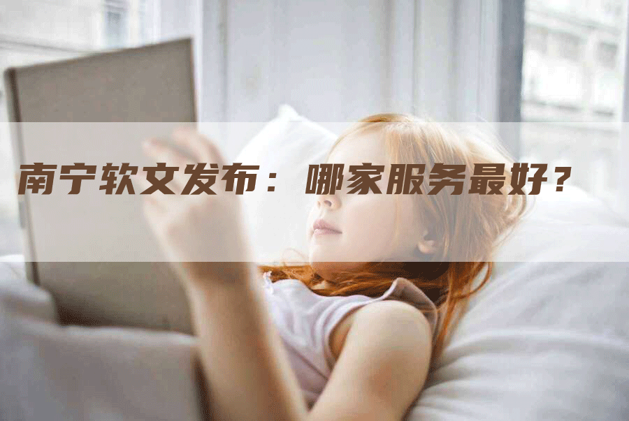 南宁软文发布：哪家服务最好？