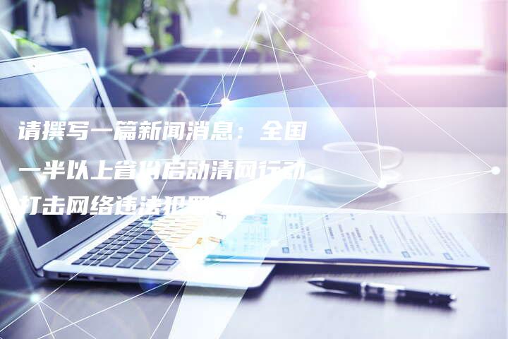 请撰写一篇新闻消息：全国一半以上省份启动清网行动打击网络违法犯罪行为
