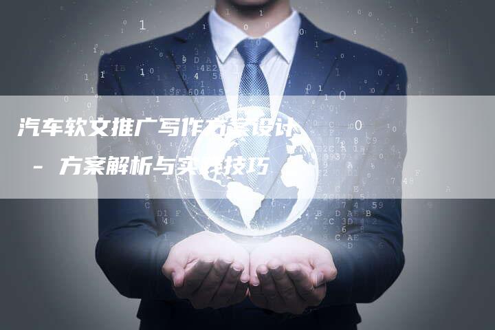 汽车软文推广写作方案设计 - 方案解析与实践技巧
