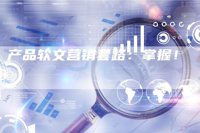 产品软文营销套路：掌握！