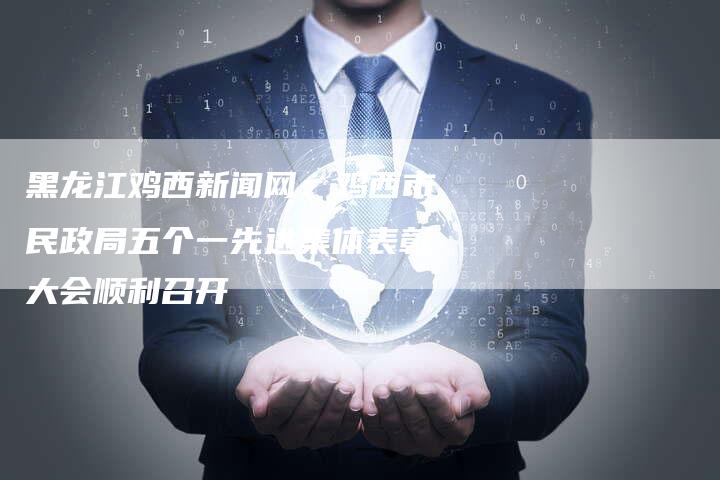 黑龙江鸡西新闻网：鸡西市民政局五个一先进集体表彰大会顺利召开
