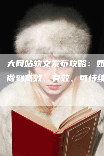 大网站软文发布攻略：如何做到高效、有效、可持续