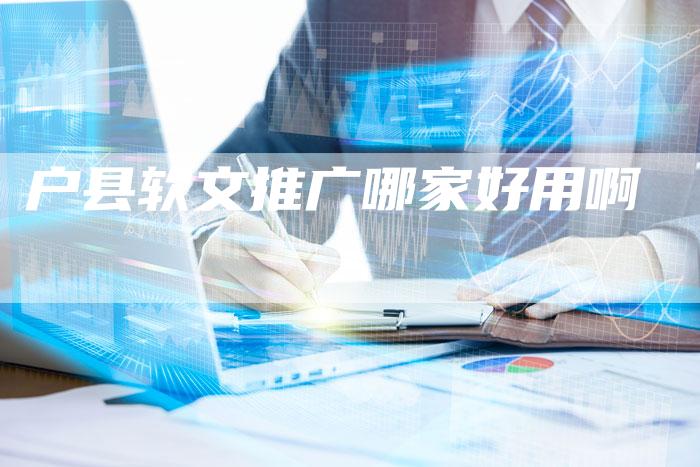 户县软文推广哪家好用啊