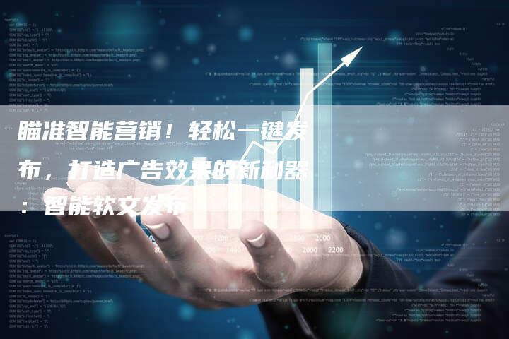 瞄准智能营销！轻松一键发布，打造广告效果的新利器：智能软文发布