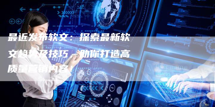 最近发布软文：探索最新软文趋势及技巧，助你打造高质量营销内容！
