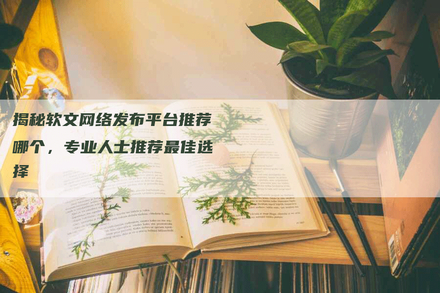 揭秘软文网络发布平台推荐哪个，专业人士推荐最佳选择