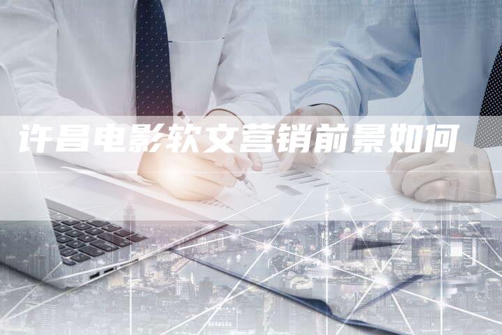 许昌电影软文营销前景如何
