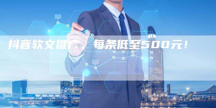 抖音软文推广，每条低至500元！