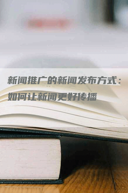 新闻推广的新闻发布方式：如何让新闻更好传播