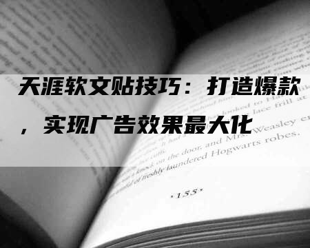 天涯软文贴技巧：打造爆款，实现广告效果最大化