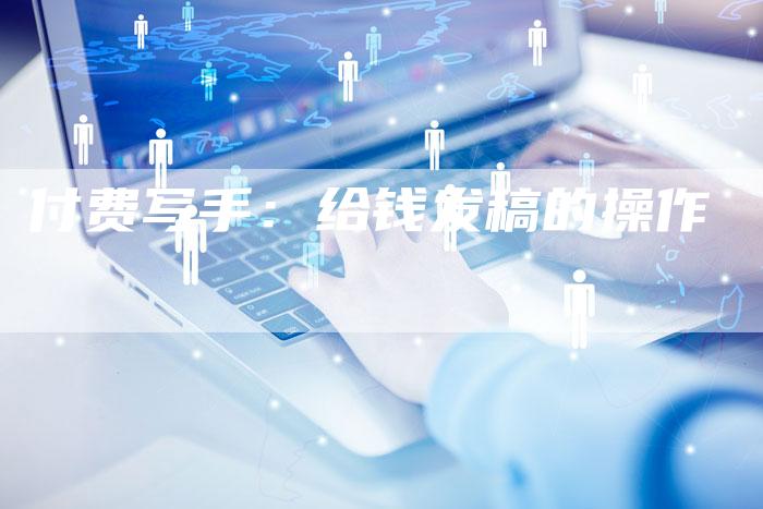 付费写手：给钱发稿的操作