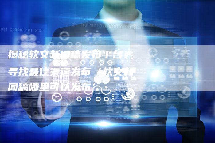 揭秘软文新闻稿发布平台：寻找最佳渠道发布‘软文新闻稿哪里可以发布’