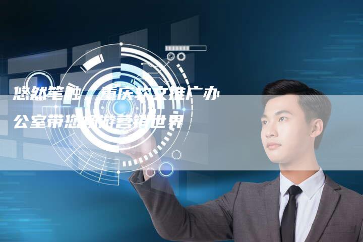 悠然笔触，重庆软文推广办公室带您畅游营销世界