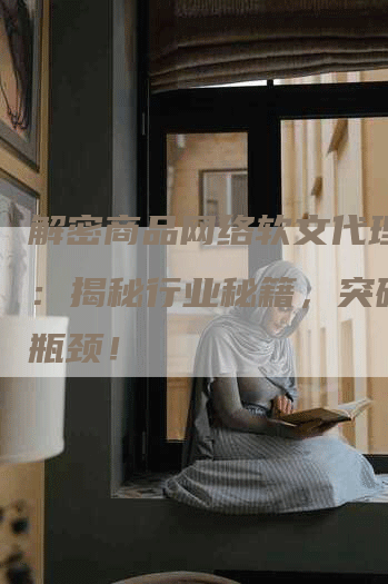 解密商品网络软文代理发布：揭秘行业秘籍，突破营销瓶颈！
