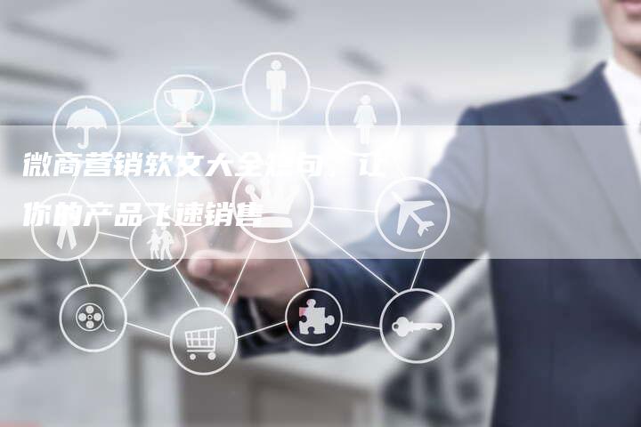 微商营销软文大全短句，让你的产品飞速销售