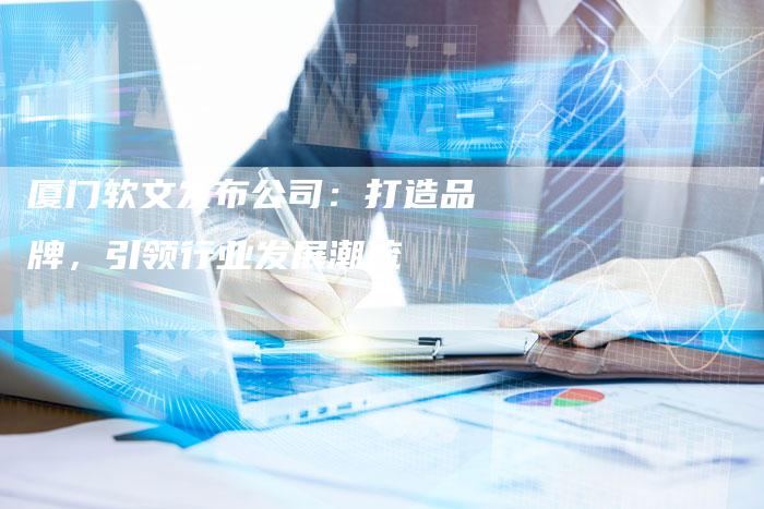 厦门软文发布公司：打造品牌，引领行业发展潮流