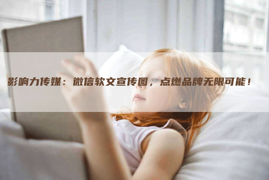 影响力传媒：微信软文宣传图，点燃品牌无限可能！