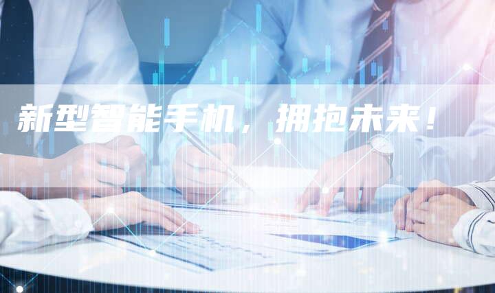 新型智能手机，拥抱未来！