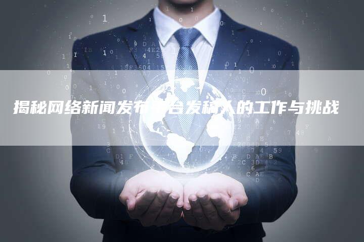 揭秘网络新闻发布平台发稿人的工作与挑战