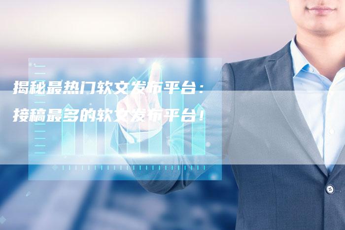 揭秘最热门软文发布平台：接稿最多的软文发布平台！