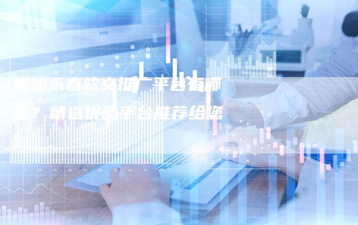 揭秘永春软文推广平台有哪些？精选优质平台推荐给您！
