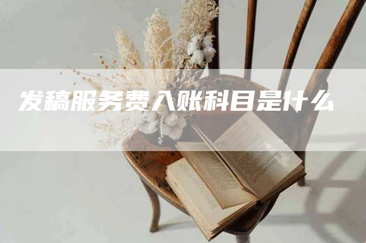 发稿服务费入账科目是什么