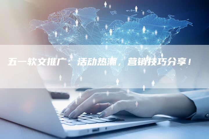 五一软文推广：活动热潮，营销技巧分享！