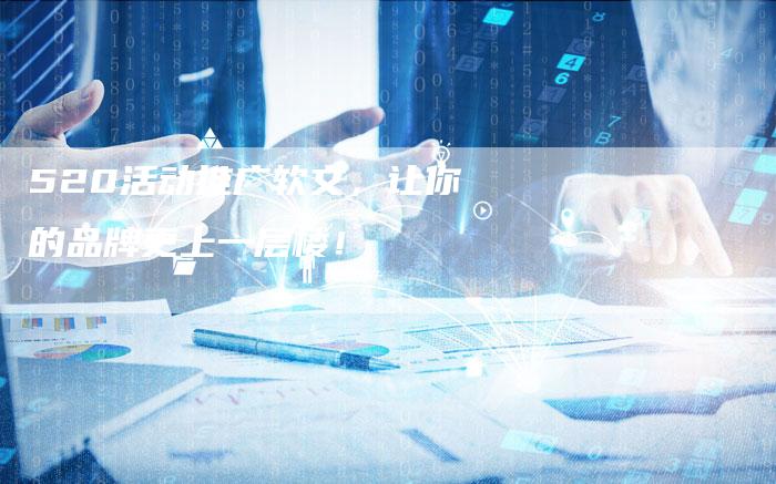 520活动推广软文，让你的品牌更上一层楼！