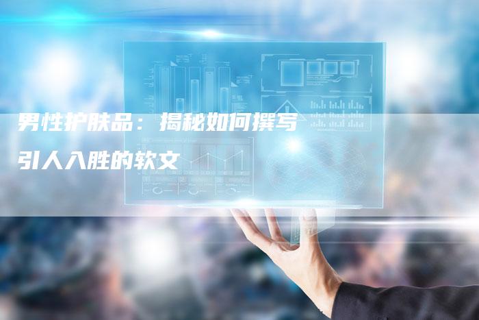 男性护肤品：揭秘如何撰写引人入胜的软文