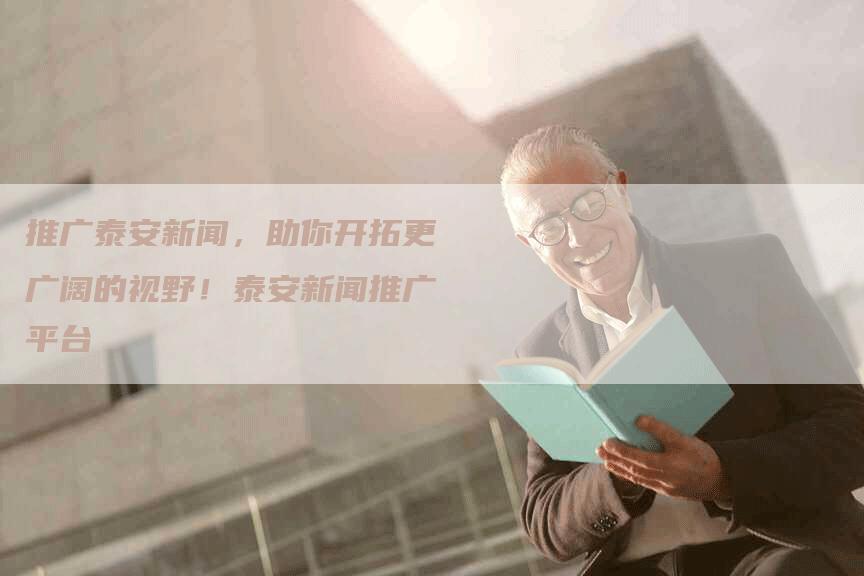 推广泰安新闻，助你开拓更广阔的视野！泰安新闻推广平台