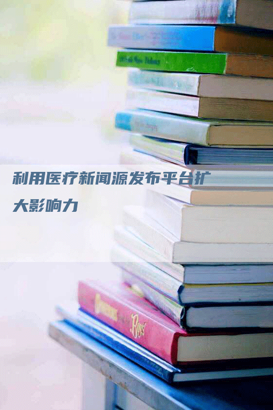 利用医疗新闻源发布平台扩大影响力