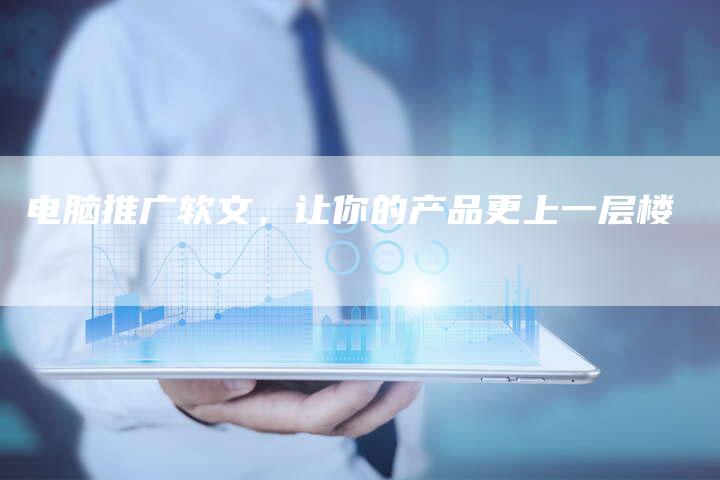 电脑推广软文，让你的产品更上一层楼