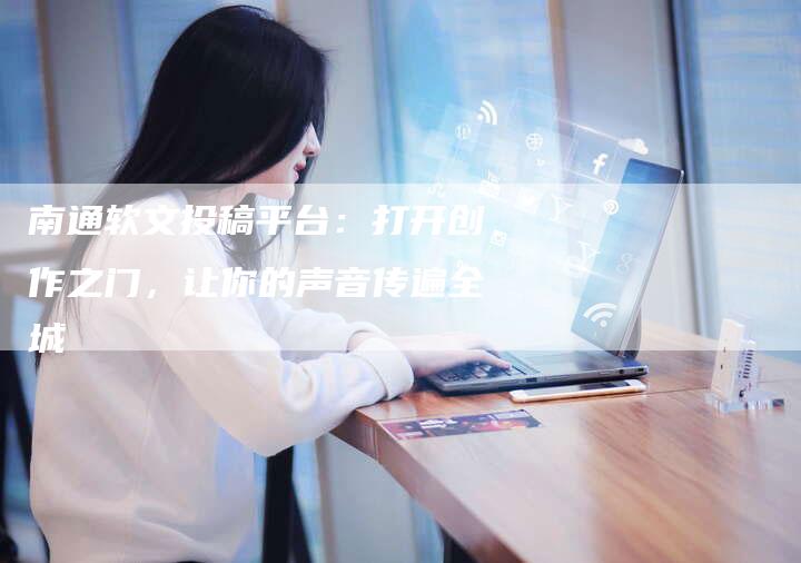 南通软文投稿平台：打开创作之门，让你的声音传遍全城