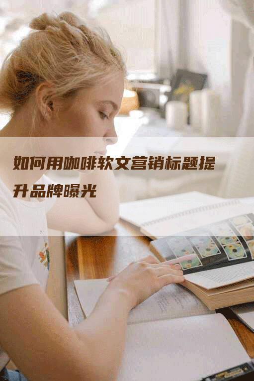 如何用咖啡软文营销标题提升品牌曝光