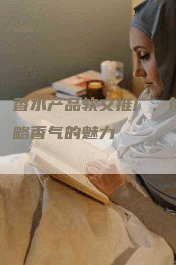 香水产品软文推广，带你领略香气的魅力