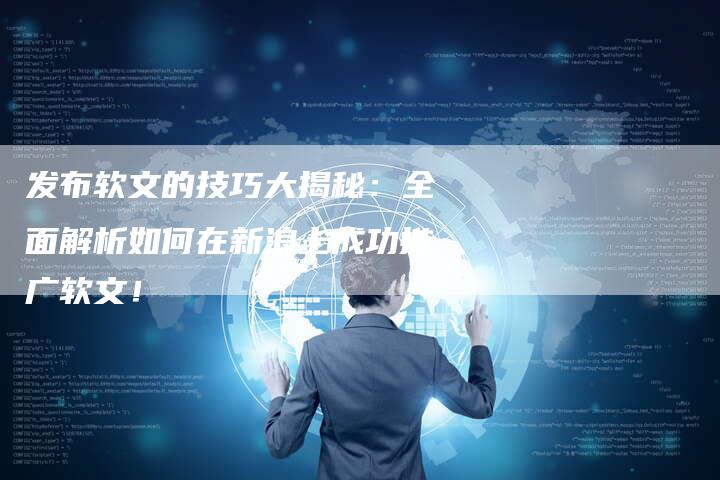 发布软文的技巧大揭秘：全面解析如何在新浪上成功推广软文！