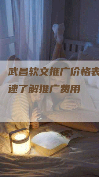 武昌软文推广价格表单-快速了解推广费用